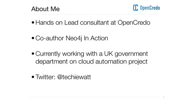 ----------------------------------------------------------------------------------------------------------------------------------------------------------------------------------------------------------------------------------------------------------
---------------------------------------------------------------------------------------------------------------------------------------------------------------------------------------------------------------------------------------------------------- 2
About Me
• Hands on Lead consultant at OpenCredo 
• Co-author Neo4j In Action 
• Currently working with a UK government
department on cloud automation project 
• Twitter: @techiewatt  
