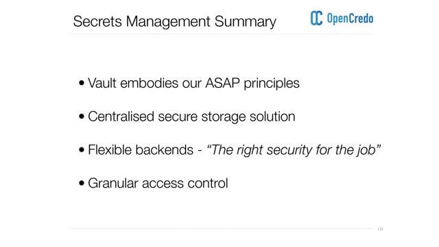 ----------------------------------------------------------------------------------------------------------------------------------------------------------------------------------------------------------------------------------------------------------
---------------------------------------------------------------------------------------------------------------------------------------------------------------------------------------------------------------------------------------------------------- 123
Secrets Management Summary
• Vault embodies our ASAP principles
• Centralised secure storage solution
• Flexible backends - “The right security for the job” 
• Granular access control
 
