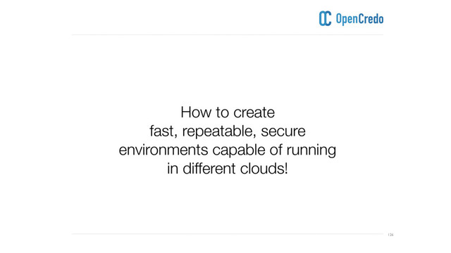 ----------------------------------------------------------------------------------------------------------------------------------------------------------------------------------------------------------------------------------------------------------
---------------------------------------------------------------------------------------------------------------------------------------------------------------------------------------------------------------------------------------------------------- 126
How to create
fast, repeatable, secure
environments capable of running
in different clouds!
