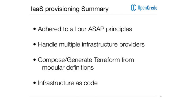 ----------------------------------------------------------------------------------------------------------------------------------------------------------------------------------------------------------------------------------------------------------
---------------------------------------------------------------------------------------------------------------------------------------------------------------------------------------------------------------------------------------------------------- 60
• Adhered to all our ASAP principles
• Handle multiple infrastructure providers 
• Compose/Generate Terraform from
modular definitions
• Infrastructure as code
IaaS provisioning Summary
