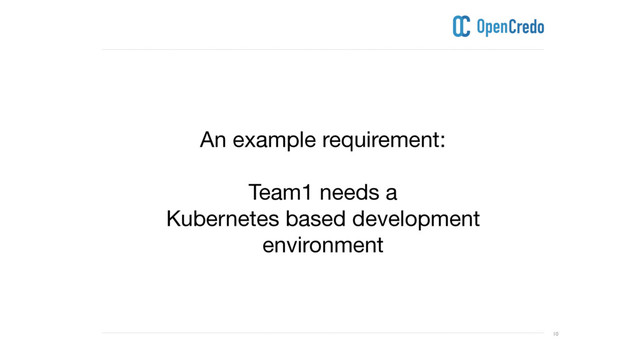 ----------------------------------------------------------------------------------------------------------------------------------------------------------------------------------------------------------------------------------------------------------
---------------------------------------------------------------------------------------------------------------------------------------------------------------------------------------------------------------------------------------------------------- 10
An example requirement:

Team1 needs a 

Kubernetes based development
environment
