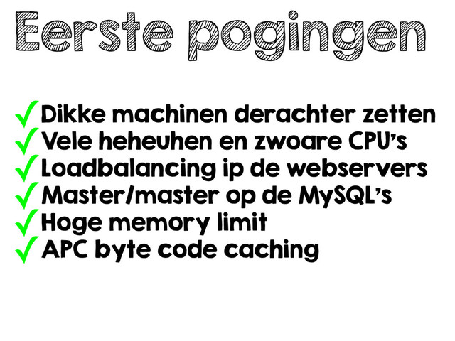 Eerste pogingen
✓Dikke machinen derachter zetten
✓Vele heheuhen en zwoare CPU’s
✓Loadbalancing ip de webservers
✓Master/master op de MySQL’s
✓Hoge memory limit
✓APC byte code caching
