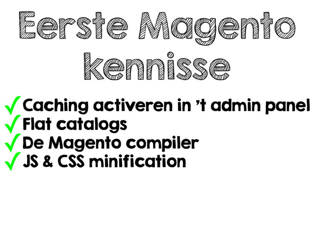 Eerste Magento
kennisse
✓Caching activeren in ’t admin panel
✓Flat catalogs
✓De Magento compiler
✓JS & CSS minification

