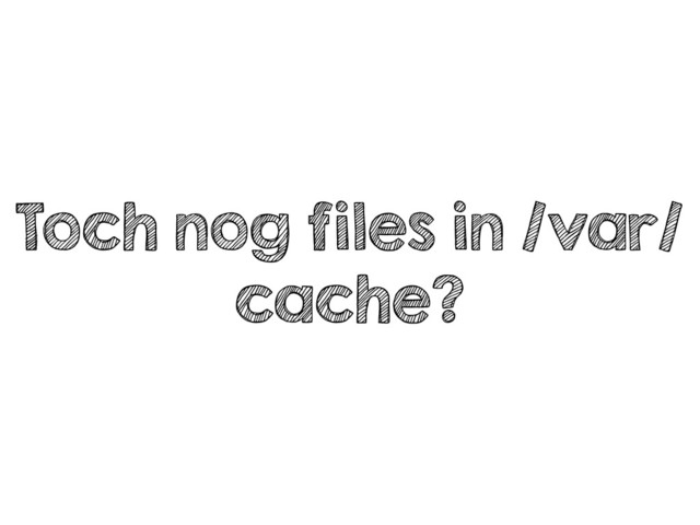 Toch nog files in /var/
cache?
