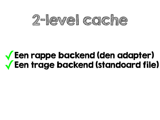 2-level cache
✓Een rappe backend (den adapter)
✓Een trage backend (standoard file)
