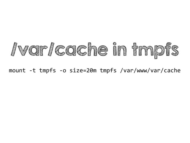 /var/cache in tmpfs
mount	  -­‐t	  tmpfs	  -­‐o	  size=20m	  tmpfs	  /var/www/var/cache
