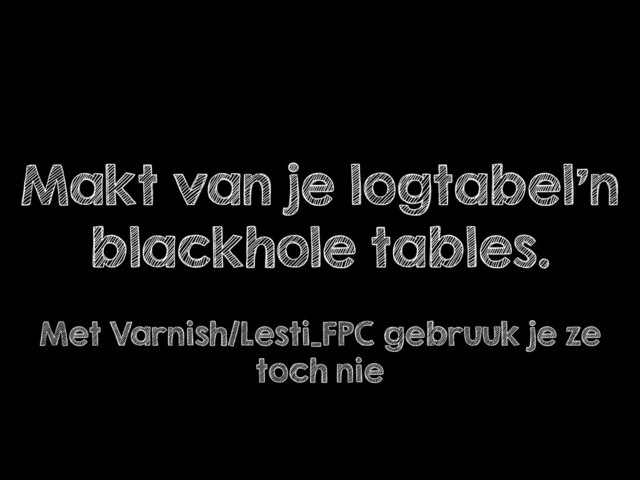 Makt van je logtabel’n
blackhole tables.
!
Met Varnish/Lesti_FPC gebruuk je ze
toch nie
