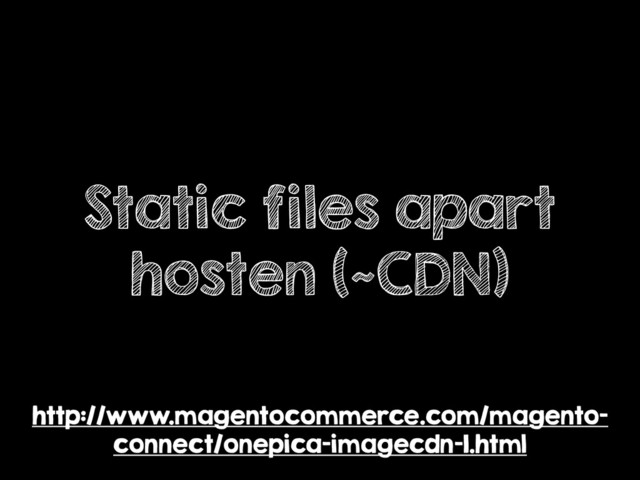 Static files apart
hosten (~CDN)
http://www.magentocommerce.com/magento-
connect/onepica-imagecdn-1.html
