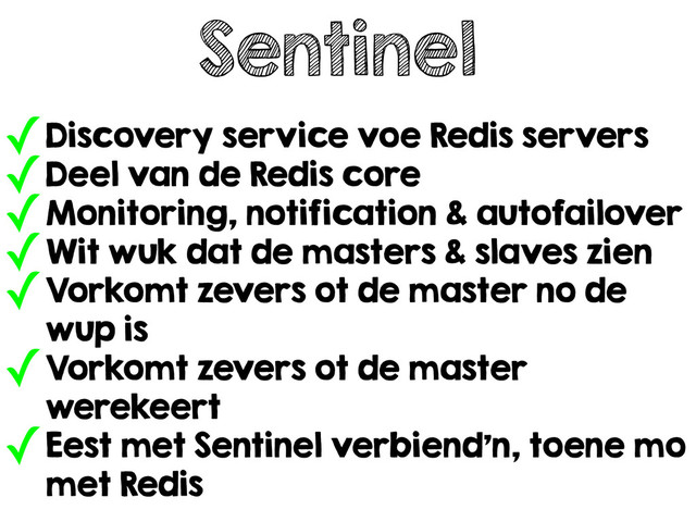 Sentinel
✓Discovery service voe Redis servers
✓Deel van de Redis core
✓Monitoring, notification & autofailover
✓Wit wuk dat de masters & slaves zien
✓Vorkomt zevers ot de master no de
wup is
✓Vorkomt zevers ot de master
werekeert
✓Eest met Sentinel verbiend’n, toene mo
met Redis
