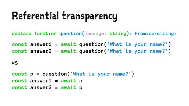 Referential transparency
declare function question(message: string): Promise
const answer1 = await question('What is your name?')
const answer2 = await question('What is your name?')
vs
const p = question('What is your name?')
const answer1 = await p
const answer2 = await p
