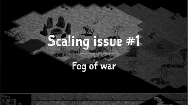 Scaling issue #1
Fog of war
