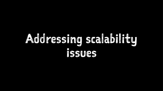 Addressing scalability
issues
