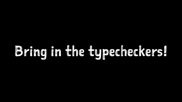 Bring in the typecheckers!
