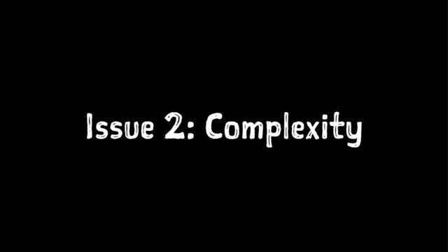 Issue 2: Complexity
