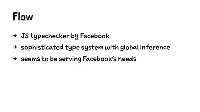 Flow
4 JS typechecker by Facebook
4 sophisticated type system with global inference
4 seems to be serving Facebook's needs
