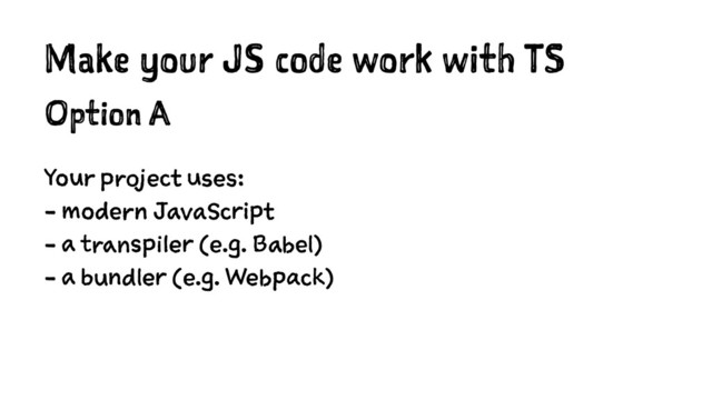 Make your JS code work with TS
Option A
Your project uses:
- modern JavaScript
- a transpiler (e.g. Babel)
- a bundler (e.g. Webpack)

