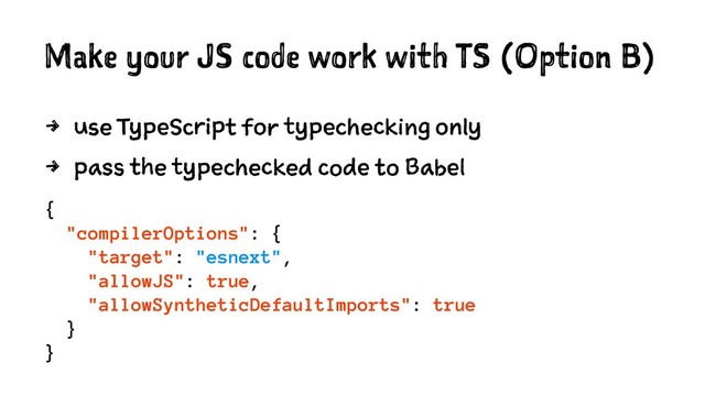 Make your JS code work with TS (Option B)
4 use TypeScript for typechecking only
4 pass the typechecked code to Babel
{
"compilerOptions": {
"target": "esnext",
"allowJS": true,
"allowSyntheticDefaultImports": true
}
}
