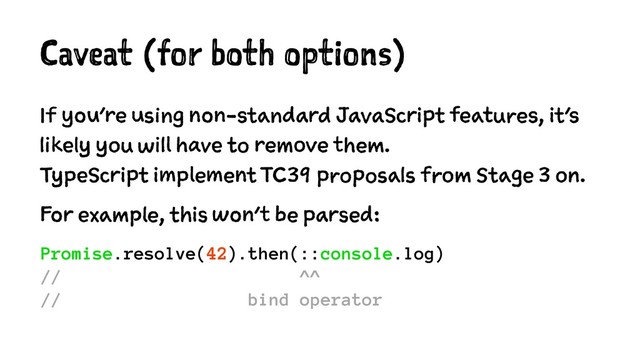 Caveat (for both options)
If you're using non-standard JavaScript features, it's
likely you will have to remove them.
TypeScript implement TC39 proposals from Stage 3 on.
For example, this won't be parsed:
Promise.resolve(42).then(::console.log)
// ^^
// bind operator
