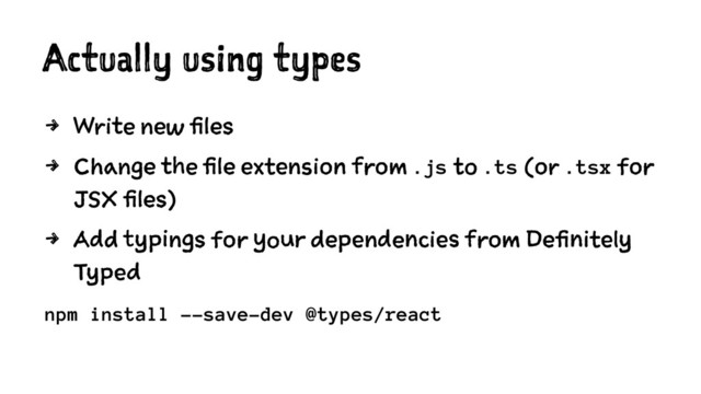 Actually using types
4 Write new files
4 Change the file extension from .js to .ts (or .tsx for
JSX files)
4 Add typings for your dependencies from Definitely
Typed
npm install --save-dev @types/react
