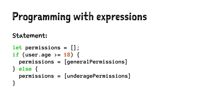 Programming with expressions
Statement:
let permissions = [];
if (user.age >= 18) {
permissions = [generalPermissions]
} else {
permissions = [underagePermissions]
}
