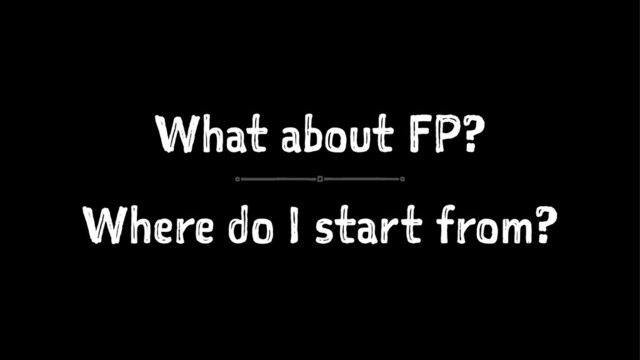 What about FP?
Where do I start from?
