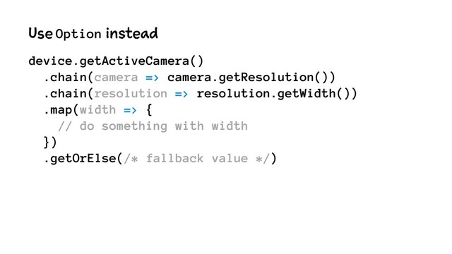 Use Option instead
device.getActiveCamera()
.chain(camera => camera.getResolution())
.chain(resolution => resolution.getWidth())
.map(width => {
// do something with width
})
.getOrElse(/* fallback value */)
