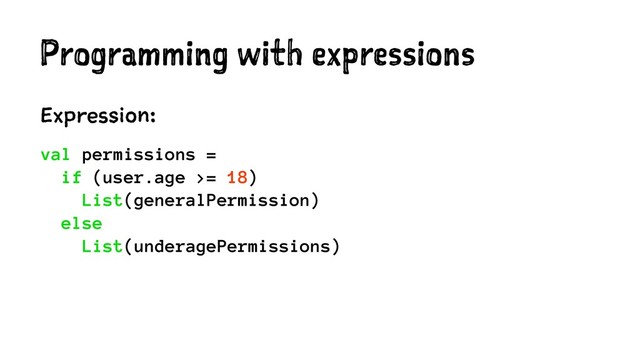 Programming with expressions
Expression:
val permissions =
if (user.age >= 18)
List(generalPermission)
else
List(underagePermissions)
