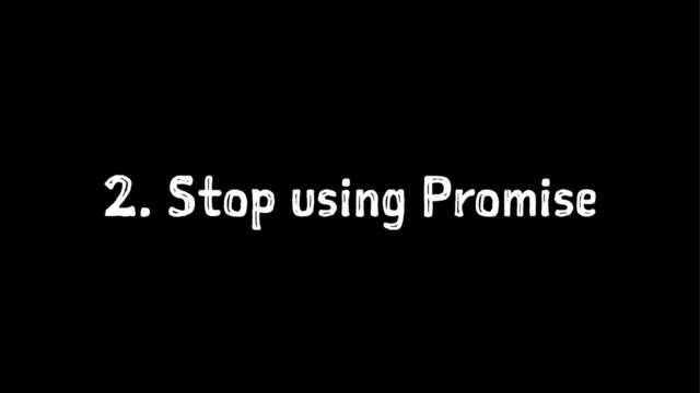 2. Stop using Promise
