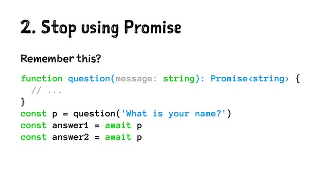 2. Stop using Promise
Remember this?
function question(message: string): Promise {
// ...
}
const p = question('What is your name?')
const answer1 = await p
const answer2 = await p
