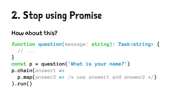 2. Stop using Promise
How about this?
function question(message: string): Task {
// ...
}
const p = question('What is your name?')
p.chain(answer1 =>
p.map(answer2 => /* use answer1 and answer2 */)
).run()
