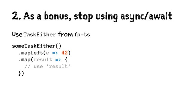 2. As a bonus, stop using async/await
Use TaskEither from fp-ts
someTaskEither()
.mapLeft(e => 42)
.map(result => {
// use 'result'
})

