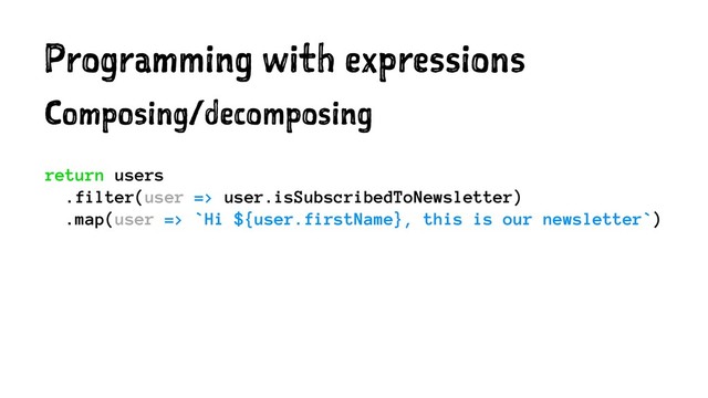 Programming with expressions
Composing/decomposing
return users
.filter(user => user.isSubscribedToNewsletter)
.map(user => `Hi ${user.firstName}, this is our newsletter`)
