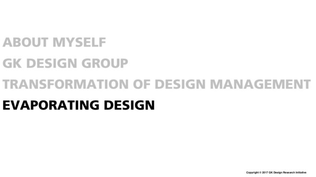 Copyright © 2017 GK Design Research Initiative
ABOUT MYSELF
GK DESIGN GROUP
TRANSFORMATION OF DESIGN MANAGEMENT
EVAPORATING DESIGN
