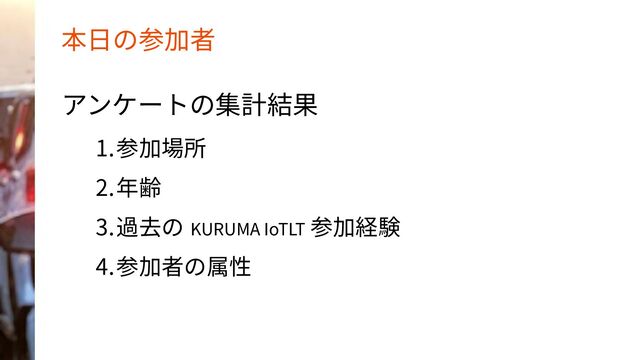 本日の参加者
アンケートの集計結果
1.参加場所
2.年齢
3.過去の KURUMA IoTLT 参加経験
4.参加者の属性
