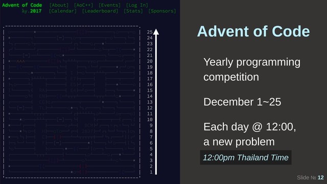 Slide № 12
Advent of Code
Yearly programming
competition
December 1~25
Each day @ 12:00,
a new problem
12:00pm Thailand Time
