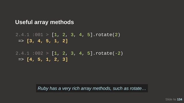 Slide № 134
Useful array methods
2.4.1 :001 > [1, 2, 3, 4, 5].rotate(2)
=> [3, 4, 5, 1, 2]
2.4.1 :002 > [1, 2, 3, 4, 5].rotate(-2)
=> [4, 5, 1, 2, 3]
Ruby has a very rich array methods, such as rotate…
