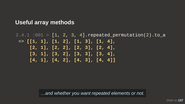 Slide № 137
Useful array methods
2.4.1 :001 > [1, 2, 3, 4].repeated_permutation(2).to_a
=> [[1, 1], [1, 2], [1, 3], [1, 4],
[2, 1], [2, 2], [2, 3], [2, 4],
[3, 1], [3, 2], [3, 3], [3, 4],
[4, 1], [4, 2], [4, 3], [4, 4]]
…and whether you want repeated elements or not.
