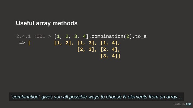 Slide № 138
Useful array methods
2.4.1 :001 > [1, 2, 3, 4].combination(2).to_a
=> [ [1, 2], [1, 3], [1, 4],
[2, 3], [2, 4],
[3, 4]]
`combination` gives you all possible ways to choose N elements from an array…
