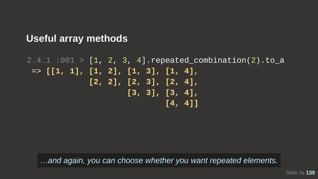 Slide № 139
Useful array methods
2.4.1 :001 > [1, 2, 3, 4].repeated_combination(2).to_a
=> [[1, 1], [1, 2], [1, 3], [1, 4],
[2, 2], [2, 3], [2, 4],
[3, 3], [3, 4],
[4, 4]]
…and again, you can choose whether you want repeated elements.
