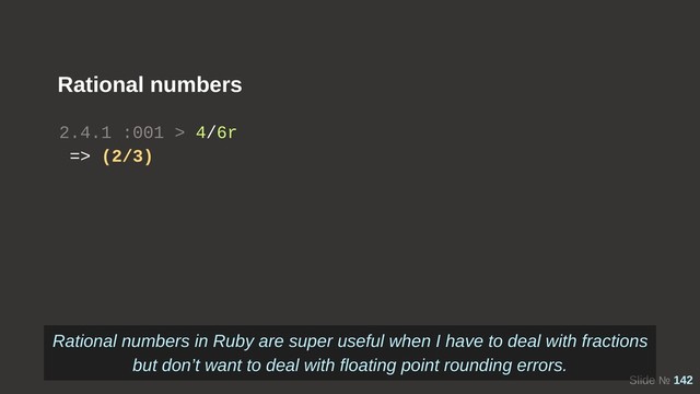 Slide № 142
Rational numbers
2.4.1 :001 > 4/6r
=> (2/3)
Rational numbers in Ruby are super useful when I have to deal with fractions
but don’t want to deal with floating point rounding errors.
