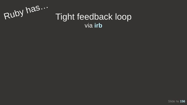 Slide № 156
Tight feedback loop
Ruby has…
via irb
