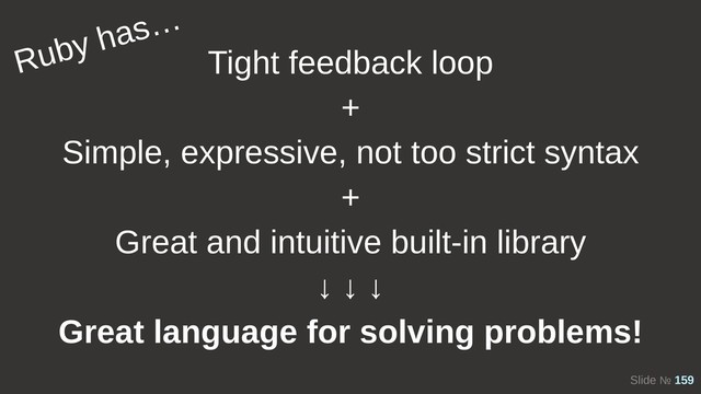 Slide № 159
Tight feedback loop
+
Simple, expressive, not too strict syntax
+
Great and intuitive built-in library
↓ ↓ ↓
Great language for solving problems!
Ruby has…
