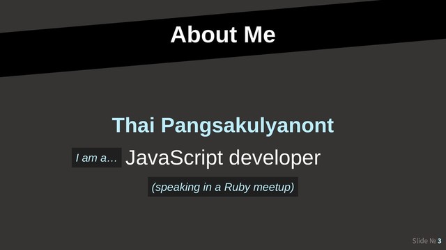 About Me
Slide № 3
JavaScript developer
Thai Pangsakulyanont
I am a…
(speaking in a Ruby meetup)
