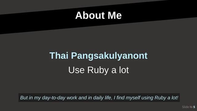 About Me
Slide № 5
Use Ruby a lot
Thai Pangsakulyanont
But in my day-to-day work and in daily life, I find myself using Ruby a lot!
