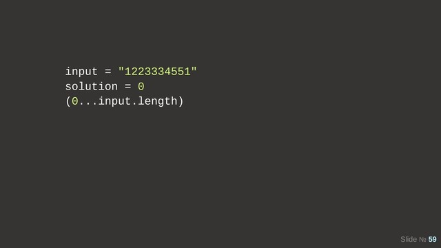 Slide № 59
input = "1223334551"
solution = 0
(0...input.length)
