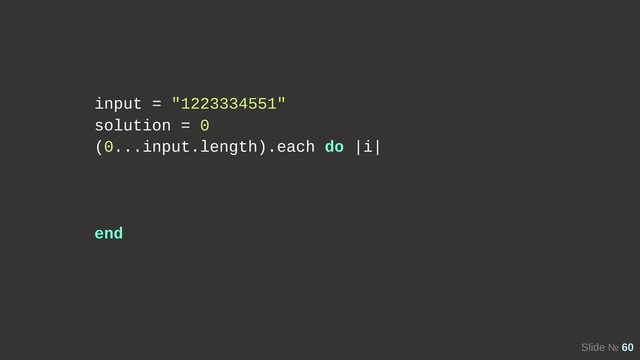 Slide № 60
input = "1223334551"
solution = 0
(0...input.length).each do |i|
end
