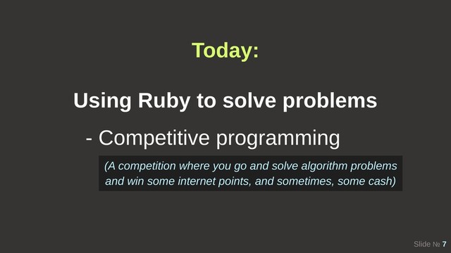 Slide № 7
Today:
Using Ruby to solve problems
- Competitive programming
(A competition where you go and solve algorithm problems
and win some internet points, and sometimes, some cash)
