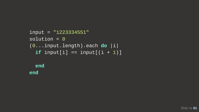 Slide № 61
input = "1223334551"
solution = 0
(0...input.length).each do |i|
if input[i] == input[(i + 1)]
end
end

