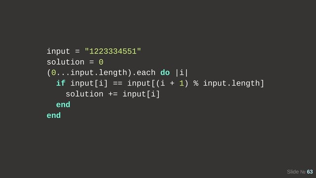 Slide № 63
input = "1223334551"
solution = 0
(0...input.length).each do |i|
if input[i] == input[(i + 1) % input.length]
solution += input[i]
end
end
