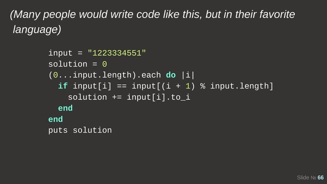 Slide № 66
input = "1223334551"
solution = 0
(0...input.length).each do |i|
if input[i] == input[(i + 1) % input.length]
solution += input[i].to_i
end
end
puts solution
(Many people would write code like this, but in their favorite
language)
